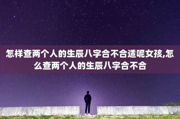 怎样查两个人的生辰八字合不合适呢女孩,怎么查两个人的生辰八字合不合