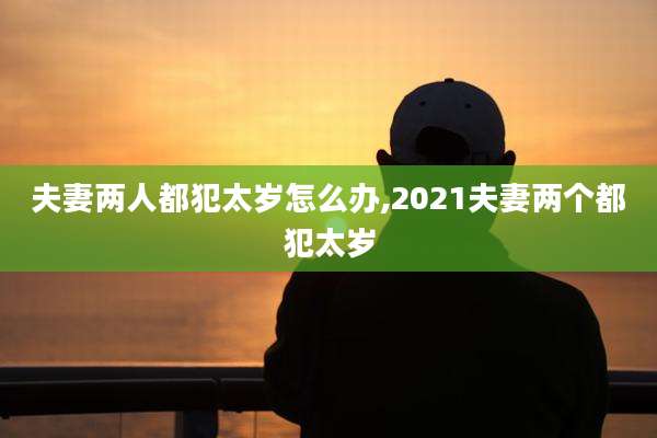 夫妻两人都犯太岁怎么办,2021夫妻两个都犯太岁