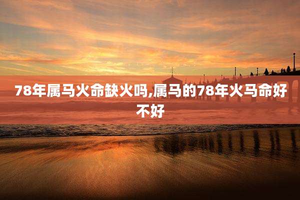 78年属马火命缺火吗,属马的78年火马命好不好