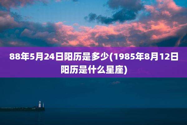 88年5月24日阳历是多少(1985年8月12日阳历是什么星座)