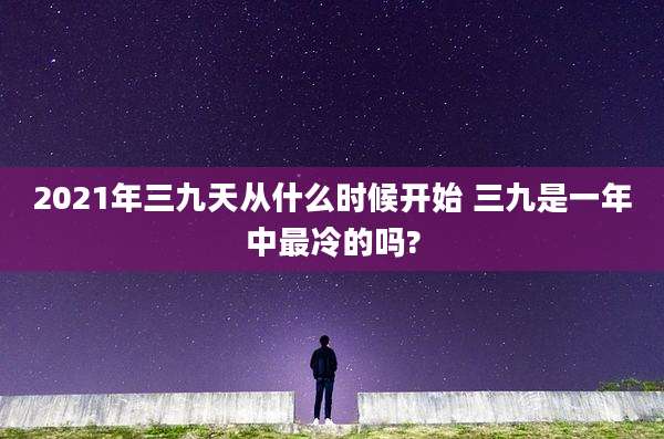 2021年三九天从什么时候开始 三九是一年中最冷的吗?
