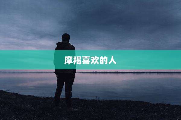摩羯喜欢的人