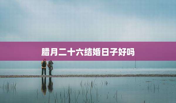 腊月二十六结婚日子好吗