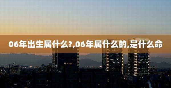 06年出生属什么?,06年属什么的,是什么命