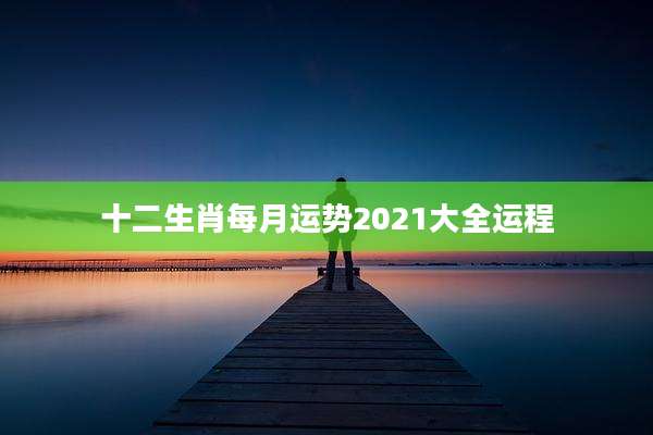 十二生肖每月运势2021大全运程
