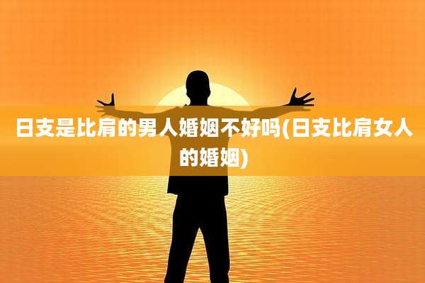 日支是比肩的男人婚姻不好吗(日支比肩女人的婚姻)