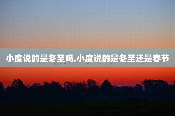 小度说的是冬至吗,小度说的是冬至还是春节