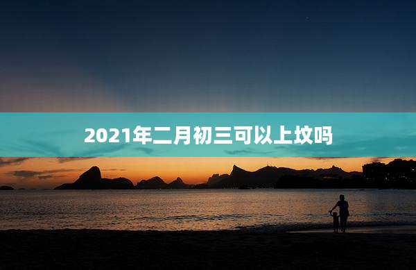 2021年二月初三可以上坟吗