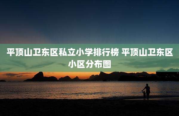 平顶山卫东区私立小学排行榜 平顶山卫东区小区分布图
