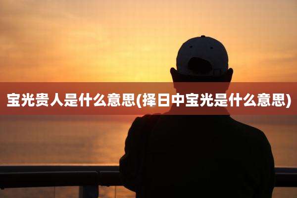 宝光贵人是什么意思(择日中宝光是什么意思)
