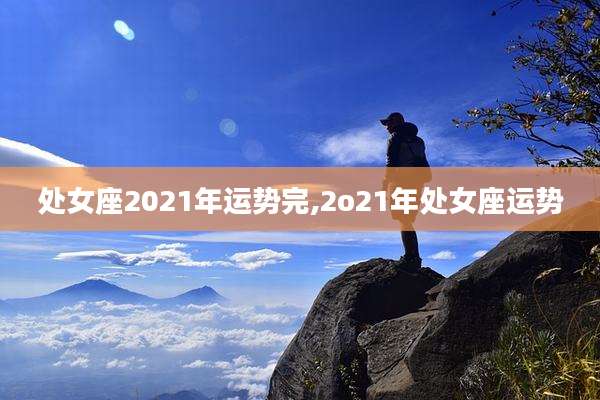 处女座2021年运势完,2o21年处女座运势