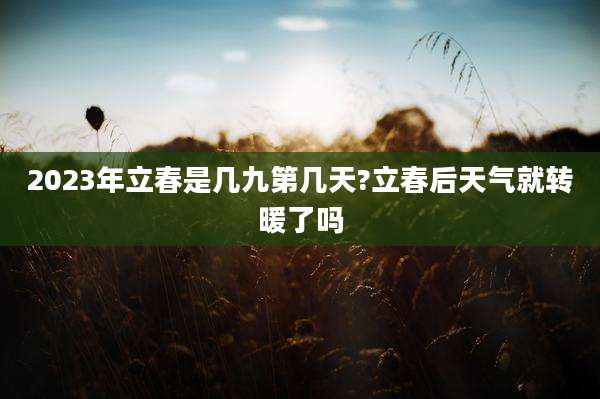 2023年立春是几九第几天?立春后天气就转暖了吗