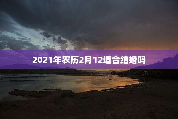 2021年农历2月12适合结婚吗