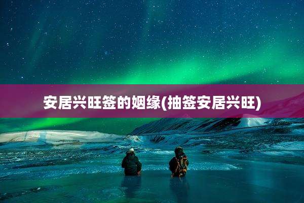 安居兴旺签的姻缘(抽签安居兴旺)
