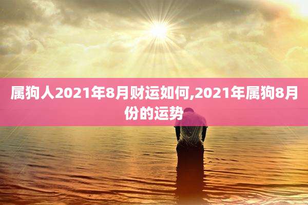 属狗人2021年8月财运如何,2021年属狗8月份的运势