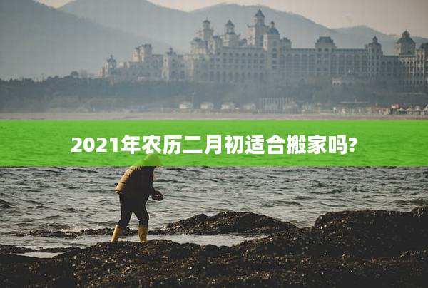 2021年农历二月初适合搬家吗?
