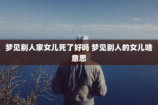 梦见别人家女儿死了好吗 梦见别人的女儿啥意思