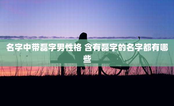 名字中带磊字男性格 含有磊字的名字都有哪些