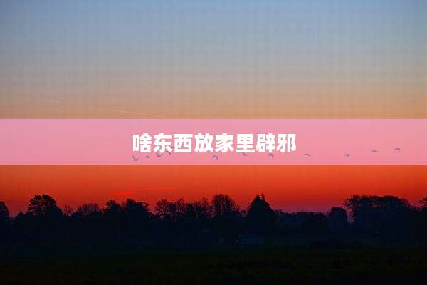 啥东西放家里辟邪