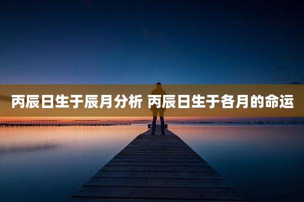 丙辰日生于辰月分析 丙辰日生于各月的命运