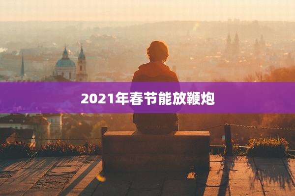 2021年春节能放鞭炮