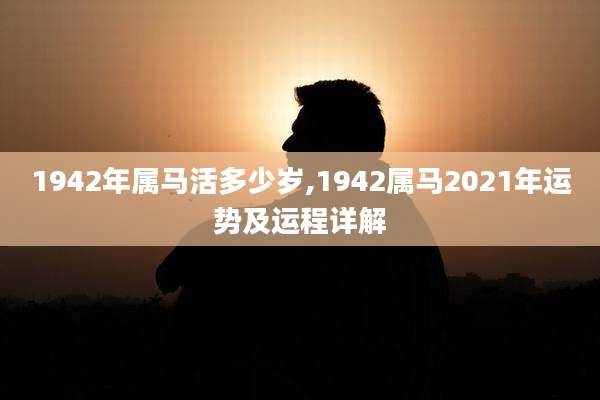 1942年属马活多少岁,1942属马2021年运势及运程详解