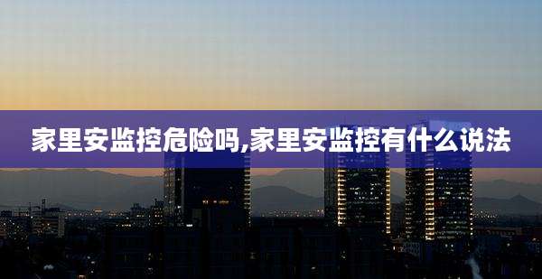 家里安监控危险吗,家里安监控有什么说法