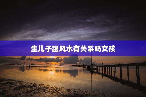 生儿子跟风水有关系吗女孩