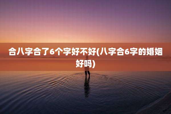 合八字合了6个字好不好(八字合6字的婚姻好吗)