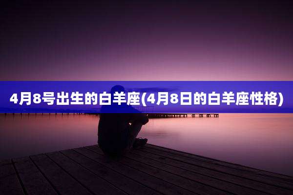 4月8号出生的白羊座(4月8日的白羊座性格)