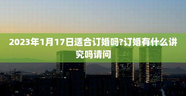 2023年1月17日适合订婚吗?订婚有什么讲究吗请问