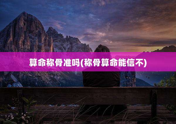 算命称骨准吗(称骨算命能信不)