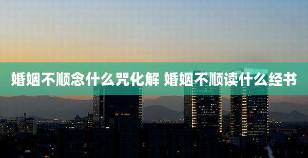 婚姻不顺念什么咒化解 婚姻不顺读什么经书