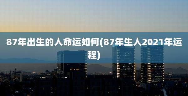 87年出生的人命运如何(87年生人2021年运程)