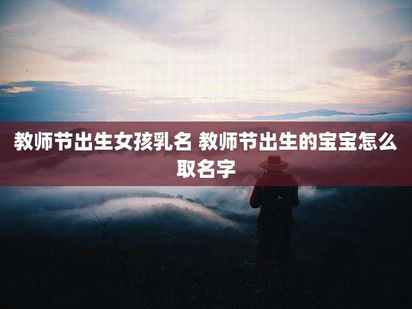 教师节出生女孩乳名 教师节出生的宝宝怎么取名字