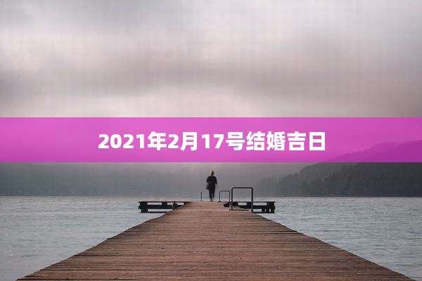 2021年2月17号结婚吉日