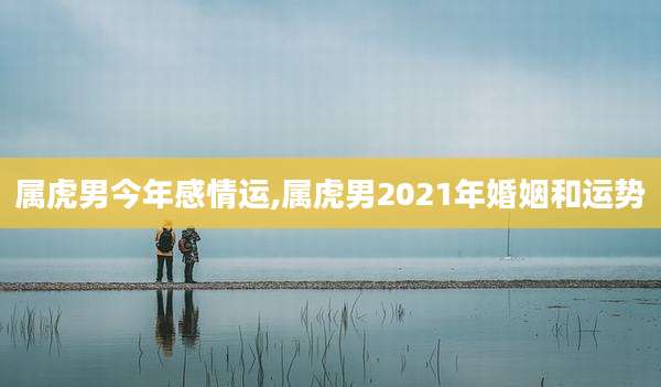 属虎男今年感情运,属虎男2021年婚姻和运势