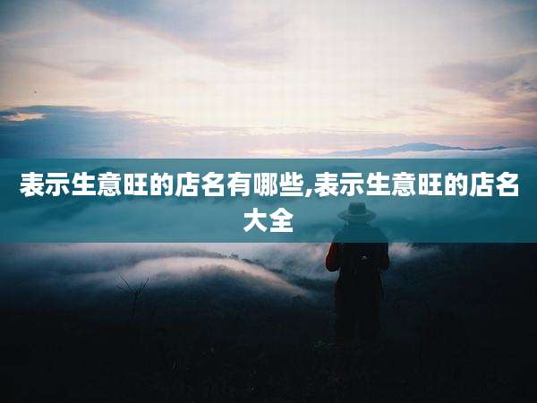 表示生意旺的店名有哪些,表示生意旺的店名大全