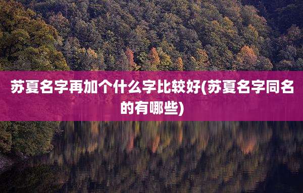 苏夏名字再加个什么字比较好(苏夏名字同名的有哪些)