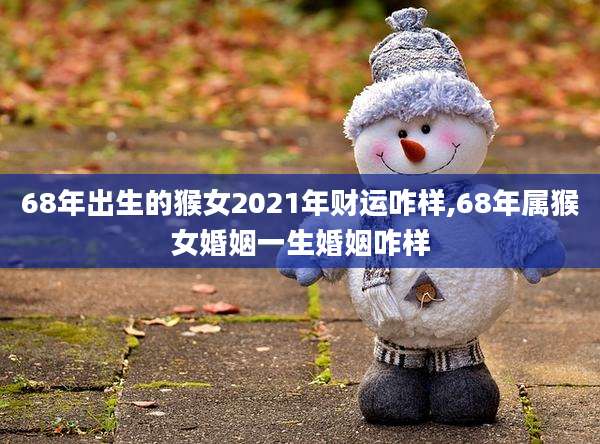 68年出生的猴女2021年财运咋样,68年属猴女婚姻一生婚姻咋样