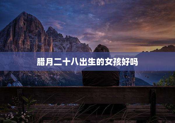 腊月二十八出生的女孩好吗