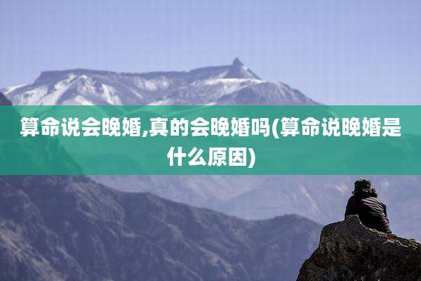 算命说会晚婚,真的会晚婚吗(算命说晚婚是什么原因)