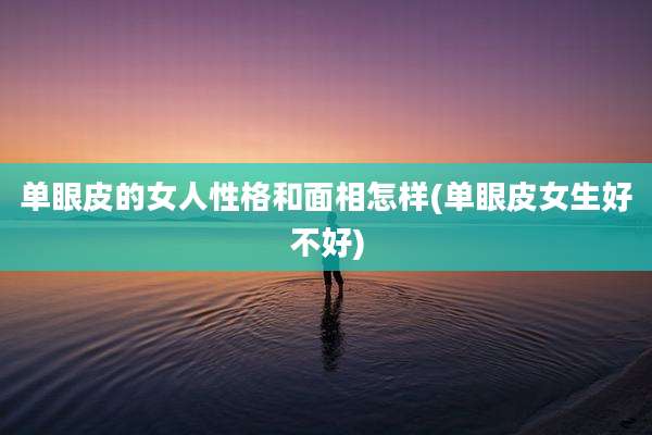 单眼皮的女人性格和面相怎样(单眼皮女生好不好)