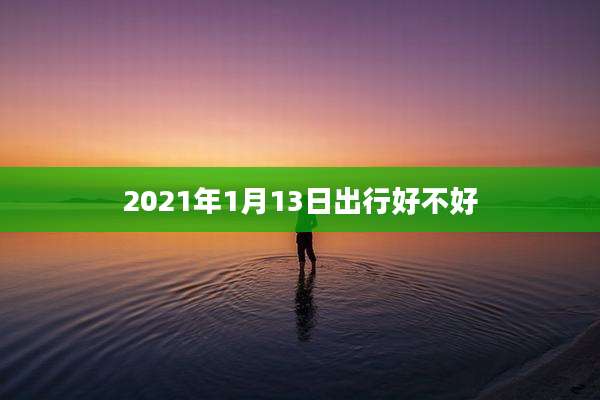 2021年1月13日出行好不好