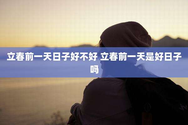 立春前一天日子好不好 立春前一天是好日子吗