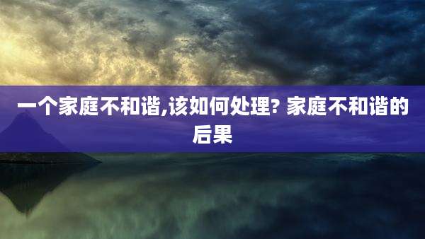一个家庭不和谐,该如何处理? 家庭不和谐的后果