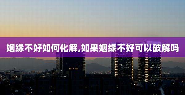 姻缘不好如何化解,如果姻缘不好可以破解吗