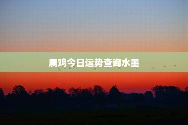 属鸡今日运势查询水墨