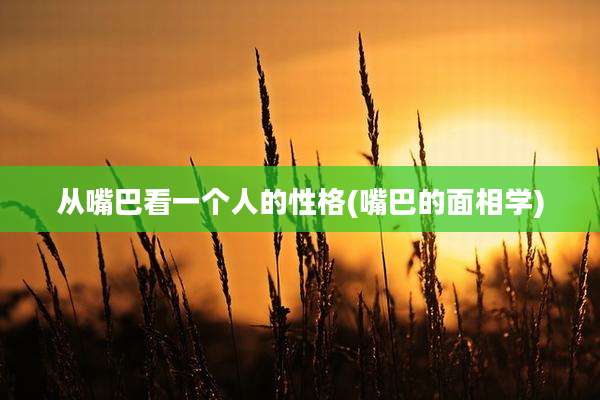 从嘴巴看一个人的性格(嘴巴的面相学)