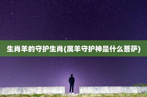 生肖羊的守护生肖(属羊守护神是什么菩萨)